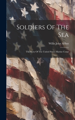 Soldiers Of The Sea: The Story Of The United States Marine Corps - Willis John Abbot