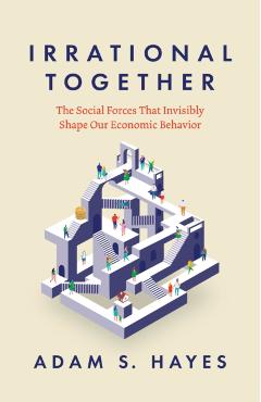 Irrational Together: The Social Forces That Invisibly Shape Our Economic Behavior - Adam S. Hayes