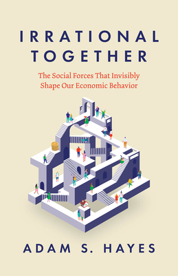 Irrational Together: The Social Forces That Invisibly Shape Our Economic Behavior - Adam S. Hayes