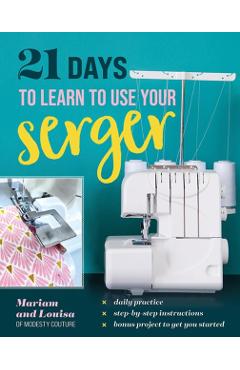 21 Days to Learn to Use Your Serger: Daily Practice, Step-By-Step Instructions, Bonus Project to Get You Started -