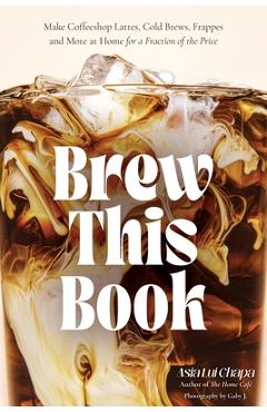 Poza produsului Brew This Book: Make Coffee Shop Lattes, Cold Brews, Frappes and More at Home for a Fraction of the Price - Asia Lui Chapa