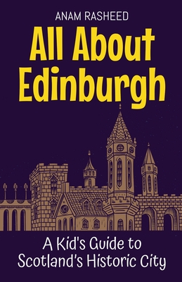 All About Edinburgh: A Kid's Guide to Scotland's Historic City - Anam Rasheed