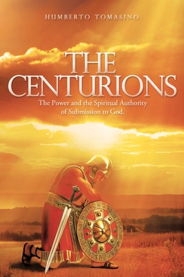 The Centurions: The Power and the Spiritual Authority of Submission to God. - Humberto Tomasino