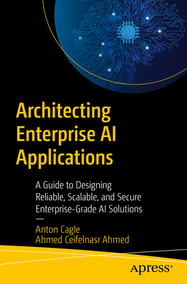 Architecting Enterprise AI Applications: A Guide to Designing Reliable, Scalable, and Secure Enterprise-Grade AI Solutions - Anton Cagle