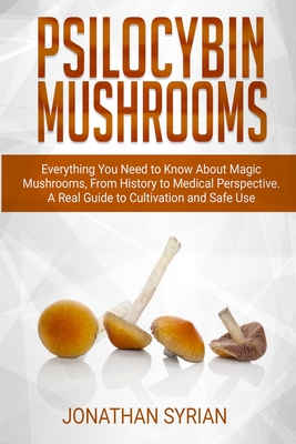 Psilocybin Mushrooms: Everything You Need to Know About Magic Mushrooms From History to Medical Perspective. A Real Guide to Cultivation and Safe Use - Jonathan Syrian