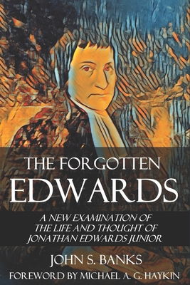 The Forgotten Edwards: A New Examination of the Life and Thought of Jonathan Edwards Junior - John S. Banks