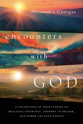 Encounters with God: A collection of true stories of healings, knowings, answers to prayer, and other uncanny events - Alexandra Georgas