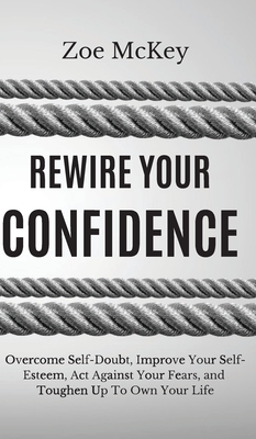 Rewire Your Confidence: Overcome Self-Doubt, Improve Your Self-Esteem, Act Against Your Fears, and Toughen Up To Own Your Life - Zoe Mckey