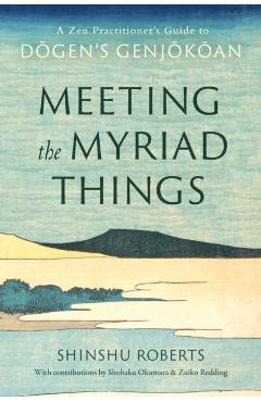 Meeting the Myriad Things: A Zen Practitioner's Guide to Dogen's Genjokoan - Shinshu Roberts