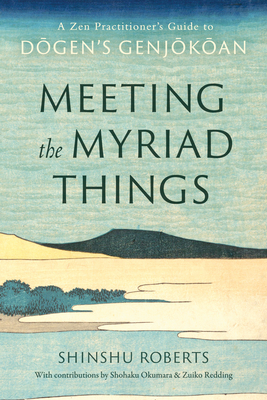 Meeting the Myriad Things: A Zen Practitioner's Guide to Dogen's Genjokoan - Shinshu Roberts