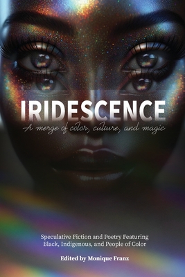 Iridescence: Speculative Fiction and Poetry Featuring Black, Indigenous, and People of Color - Monique Franz
