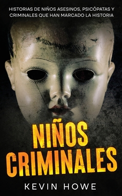 Niños Criminales: Historias de Niños Asesinos, Psicópatas y Criminales que han Marcado la Historia - Kevin Howe