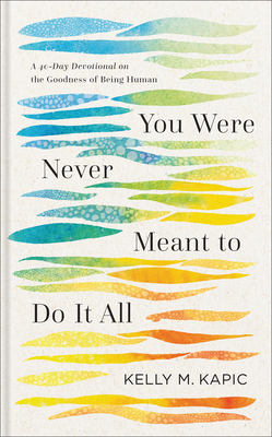 You Were Never Meant to Do It All: A 40-Day Devotional on the Goodness of Being Human - Kelly M. Kapic