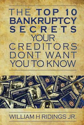 The Top 10 Bankruptcy Secrets Your Creditors Don't Want You to Know - William H. Ridings