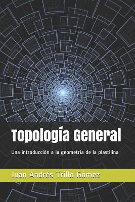 Topologa General: Una introduccin a la geometra de la plastilina - Juan Andres Trillo Gomez