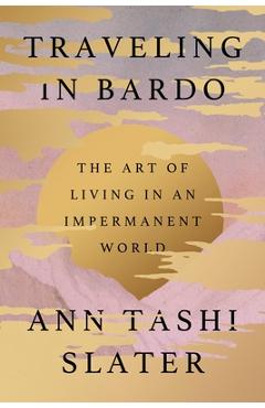 Coperta cărții 'Traveling in Bardo: The Art of Living in an Impermanent World - Ann Tashi Slater'