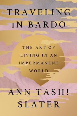 Traveling in Bardo: The Art of Living in an Impermanent World - Ann Tashi Slater