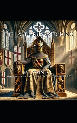 The Last Crusader King: Baldwin IV: Faith, Kingdom, and the Legacy of The Leper King - William Conner
