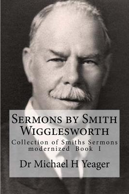Sermons by Smith Wigglesworth: Collection of Sermons Preached by Wigglesworth - Michael H. Yeager