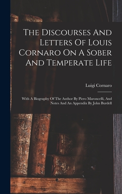 The Discourses And Letters Of Louis Cornaro On A Sober And Temperate Life: With A Biography Of The Author By Piero Maroncelli, And Notes And An Append - Luigi Cornaro