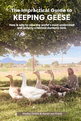 The Impractical Guide to Keeping Geese: How & why to raise the world's most underrated and unfairly criticized domestic bird - Aaron G. Von Frank