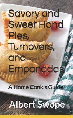 Savory and Sweet Hand Pies, Turnovers, and Empanadas: A Home Cook's Guide - Albert Swope