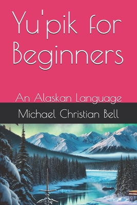 Yu'pik for Beginners: An Alaskan Language - Michael Christian Bell
