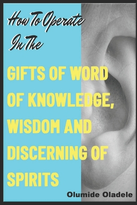 How to Operate in the Gifts of Word of Knowledge, Wisdom and Discerning of Spirits - Olumide Oladele