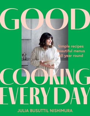 Good Cooking Every Day: Simple Recipes. Beautiful Menus. All Year Round. - Julia Busuttil Nishimura