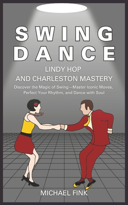 Swing Dance: Lindy Hop and Charleston Mastery: Discover the Magic of Swing - Master Iconic Moves, Perfect Your Rhythm, and Dance with Soul - Michael Fink
