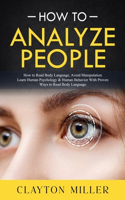 How to Analyze People: How to Read Body Language, Avoid Manipulation (Learn Human Psychology & Human Behavior With Proven Ways to Read Body Language) - Clayton Miller