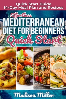 Effortless Mediterranean Diet for Beginners Quick Start: Mediterranean Quick Start Guide 14-Day Meal Plan and Recipes - Madison Miller