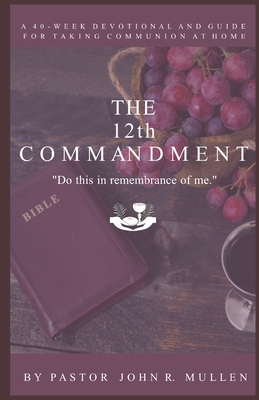 The 12th Commandment: A 40-Week Devotional and Guide for Taking Communion at Home - John R. Mullen
