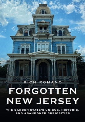 Forgotten New Jersey: The Garden State's Unique, Historic, and Abandoned Curiosities - Rich Romano