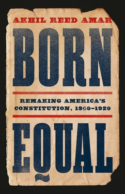 Born Equal: Remaking America's Constitution, 1840-1920 - Akhil Reed Amar