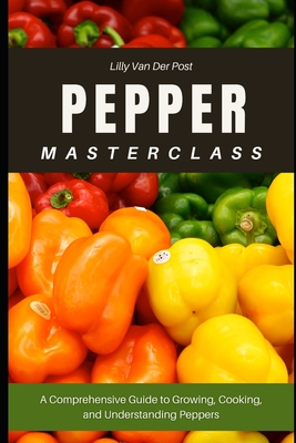 Pepper Masterclass: The Ultimate Guide to Growing, Harvesting, and Mastering Peppers: A Comprehensive Guide to Growing, Cooking, and Understanding the - Alice Schwartz