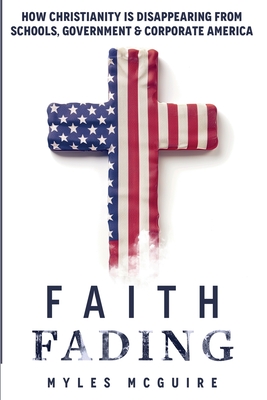 Faith Fading: How Christianity is Disappearing from Schools, Government and Corporate America - Myles Mcguire