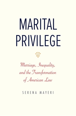 Marital Privilege: Marriage, Inequality, and the Transformation of American Law - Serena Mayeri
