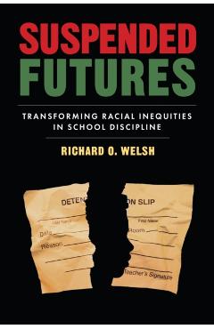 Suspended Futures: Transforming Racial Inequities in School Discipline - Richard O. Welsh