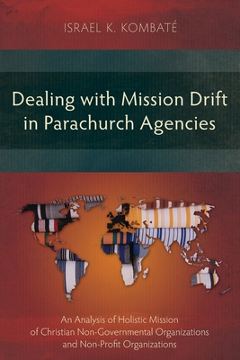 Dealing with Mission Drift in Parachurch Agencies: An Analysis of Holistic Mission of Christian Non-Governmental Organizations and Non-Profit Organiza - Israel K. Kombaté