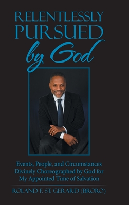 Relentlessly Pursued by God: Events, People, and Circumstances Divinely Choreographed by God for My Appointed Time of Salvation - Roland F. St Gerard