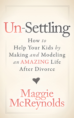 Un-Settling: How to Help Your Kids by Making and Modeling an Amazing Life After Divorce - Maggie Mcreynolds