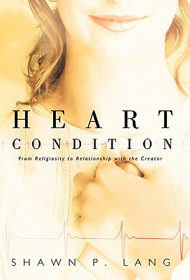 Heart Condition: From Religiosity to Relationship with the Creator - Shawn P. Lang