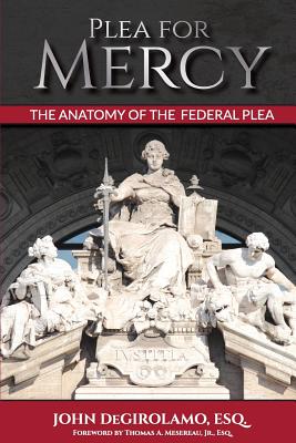 Plea For Mercy: The Anatomy of The Federal Plea - John Degirolamo Esq