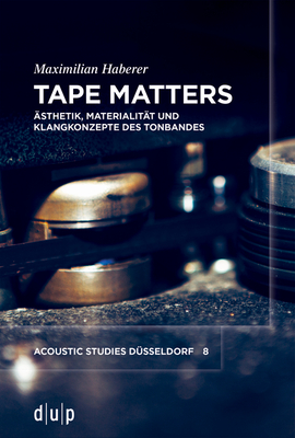 Tape Matters: Ästhetik, Materialität Und Klangkonzepte Des Tonbandes - Maximilian Haberer