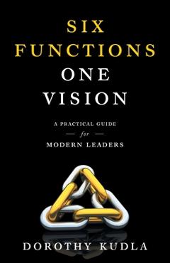 Coperta cărții 'Six Functions, One Vision: A Practical Guide for Modern Leaders - Dorothy Kudla'