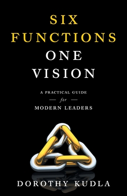 Coperta cărții 'Six Functions, One Vision: A Practical Guide for Modern Leaders - Dorothy Kudla'