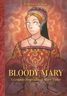 Bloody Mary: A Graphic Biography of Mary Tudor - Kristina Gehrmann