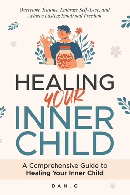 Healing Your Inner Child: A Comprehensive Guide to Healing Your Inner Child: Overcome Trauma, Embrace Self-Love, and Achieve Lasting Emotional Freedom - Dan G