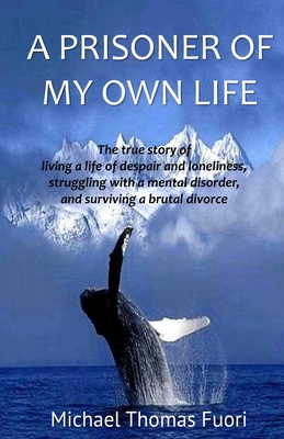 A Prisoner of My Own Life: The True Story of Living a Life of Despair and Loneliness, Struggling with a Mental Disorder, Surviving a Brutal Divorce - Michael Thomas Fuori